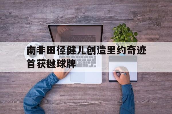 开云体育app-南非田径健儿创造里约奇迹首获毽球牌